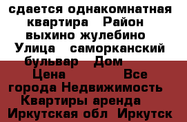 сдается однакомнатная квартира › Район ­ выхино-жулебино › Улица ­ саморканский бульвар › Дом ­ 12 › Цена ­ 35 000 - Все города Недвижимость » Квартиры аренда   . Иркутская обл.,Иркутск г.